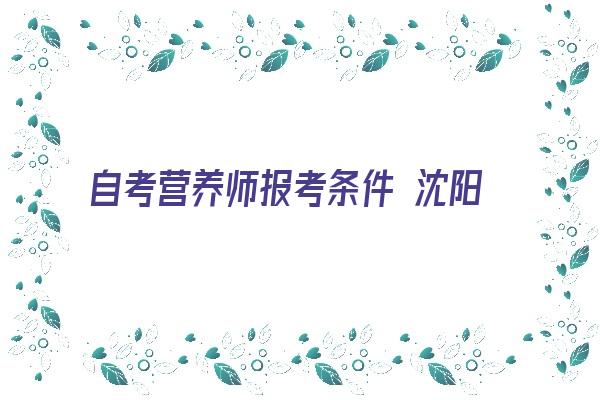 自考营养师报考条件 沈阳公共营养师 2022沈阳公共营养师报考 沈阳公共营养师报考条件 公共营养师考